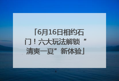 6月16日相约石门！六大玩法解锁“清爽一夏”新体验